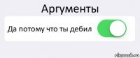 Аргументы Да потому что ты дебил 