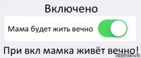 Включено Мама будет жить вечно При вкл мамка живёт вечно!