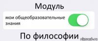 Модуль мои общеобразовательные знания По философии