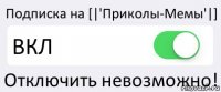 Подписка на [|'Приколы-Мемы'|] ВКЛ Отключить невозможно!