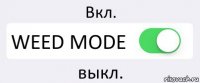 Вкл. WEED MODE выкл.