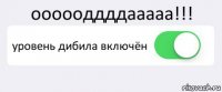 оооооддддааааа!!! уровень дибила включён 