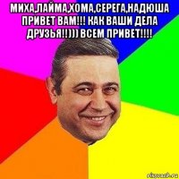 миха,лайма,хома,серега,надюша привет вам!!! как ваши дела друзья!!))) всем привет!!!! 