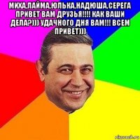 миха,лайма,юлька,надюша,серега привет вам друзья!!!! как ваши дела?))) удачного дня вам!!! всем привет))) 