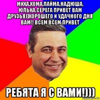 миха,хома,лайма,надюша, юлька,серега привет вам друзья))хорошего и удачного дня вам!! всем всем привет ребята я с вами!)))