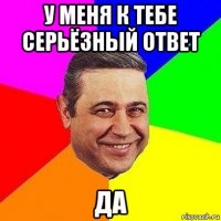 у меня к тебе серьёзный ответ да