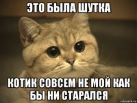 это была шутка котик совсем не мой как бы ни старался