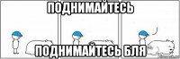 поднимайтесь поднимайтесь бля