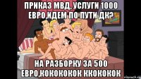 приказ мвд, услуги 1000 евро,идем по пути дк? на разборку за 500 евро,кокококок ккококок