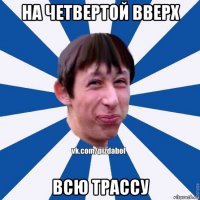 на четвертой вверх всю трассу