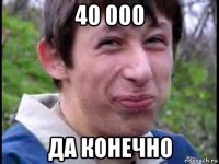 40 000 да конечно