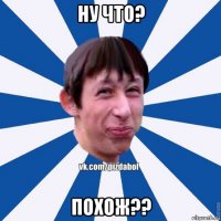 ну что? похож??