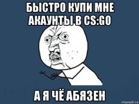 быстро купи мне акаунты в cs:go а я чё абязен