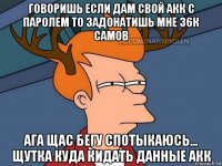 говоришь если дам свой акк с паролем то задонатишь мне 36к самов ага щас бегу спотыкаюсь... щутка куда кидать данные акк