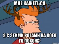 мне кажеться я с этими рогами на кого то похож?