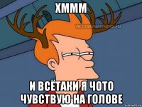 хммм и всётаки я чото чувствую на голове