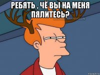 ребять , чё вы на меня пялитесь? 