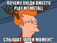 почему люди вместо play my metall слышат "клей момент"