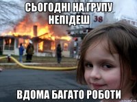 сьогодні на групу непідеш вдома багато роботи