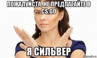 пожалуйста, не предлагайте в cs:go я сильвер