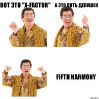 Вот это "X-Factor" А это пять девушек Fifth Harmony