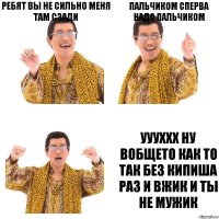 ребят вы не сильно меня там сзади пальчиком сперва надо пальчиком уууххх ну вобщето как то так без кипиша раз и вжик и ты не мужик