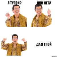 я тупой? или нет? да я тпой