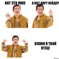 Вот это Люк А вот Дарт Вейдер О!Люк я твой отец!