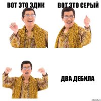 Вот это эдик Вот это серый Два дебила