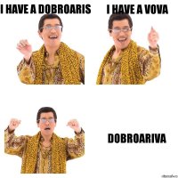 I HAVE A DOBROARIS I HAVE A VOVA DOBROARIVA