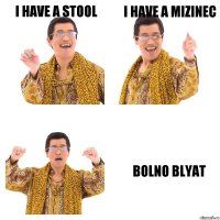 I have a stool I have a mizinec bolno blyat