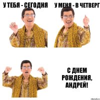 У тебя - сегодня У меня - в четверг С днем рождения, Андрей!