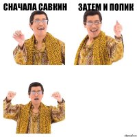 Сначала савкин Затем и попик 