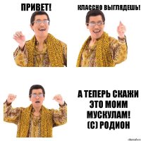 Привет! Классно выглядешь! А теперь скажи это моим мускулам!
(c) Родион