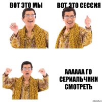 Вот это мы Вот это сессия Аааааа го сериальчики смотреть