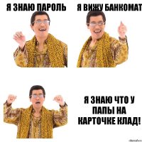 Я знаю пароль Я вижу банкомат Я знаю что у папы на карточке клад!