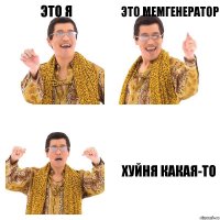 Это я Это мемгенератор Хуйня какая-то