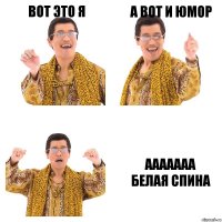 Вот это я А вот и юмор ааааааа
белая спина