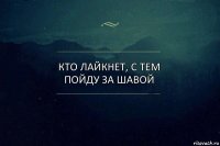 Кто лайкнет, с тем пойду за шавой