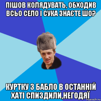 пішов колядувать, обходив всьо село і сука знаєте шо? куртку з бабло в останній хаті спиздили,негодяї