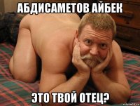 абдисаметов айбек это твой отец?