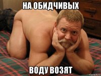 на обидчивых воду возят