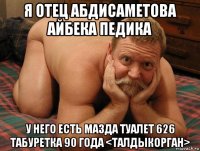 я отец абдисаметова айбека педика у него есть мазда туалет 626 табуретка 90 года <талдыкорган>