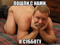 пошли с нами, в субботу