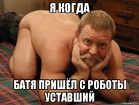 я когда батя пришёл с роботы уставший