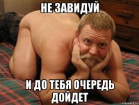 не завидуй и до тебя очередь дойдет