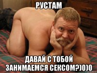 рустам давай с тобой занимаемся сексом?)0)0