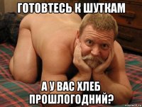 готовтесь к шуткам а у вас хлеб прошлогодний?