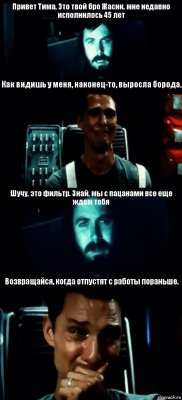 Привет Тима, Это твой бро Жасик, мне недавно исполнилось 45 лет Как видишь у меня, наконец-то, выросла борода. Шучу, это фильтр. Знай, мы с пацанами все еще ждем тебя Возвращайся, когда отпустят с работы пораньше.