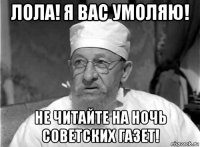 лола! я вас умоляю! не читайте на ночь советских газет!